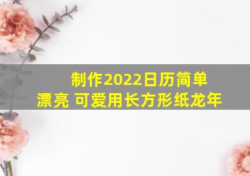 制作2022日历简单 漂亮 可爱用长方形纸龙年